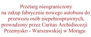 Przetarg nieograniczony na zakup fabrycznie nowego autobusu do przewozu osób niepełnosprawnych, prowadzony przez Caritas Archidiecezji Przemysko – Warszawskiej w Morągu
